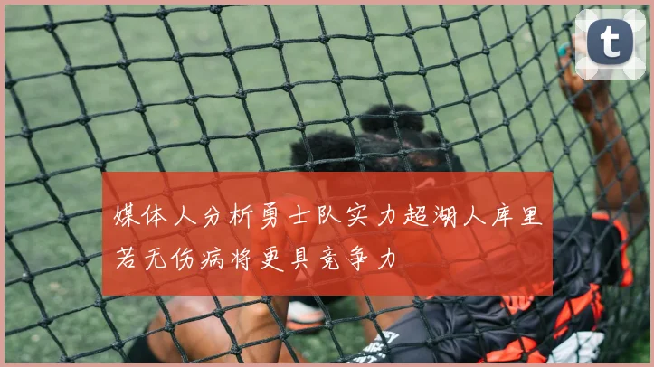 媒体人分析勇士队实力超湖人库里若无伤病将更具竞争力