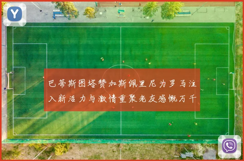 巴蒂斯图塔赞加斯佩里尼为罗马注入新活力与激情重聚老友感慨万千