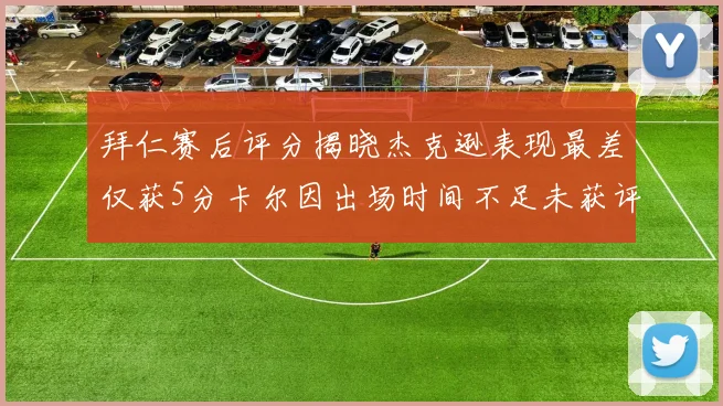 拜仁赛后评分揭晓杰克逊表现最差仅获5分卡尔因出场时间不足未获评分