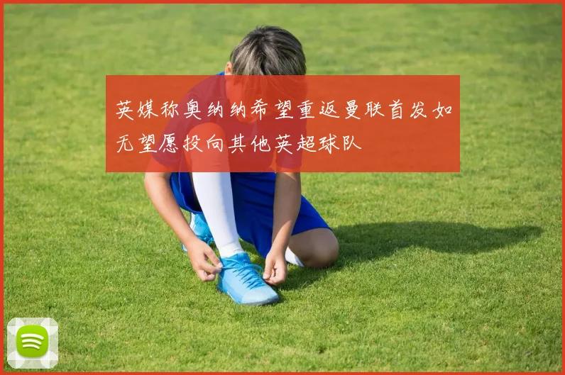 英媒称奥纳纳希望重返曼联首发如无望愿投向其他英超球队