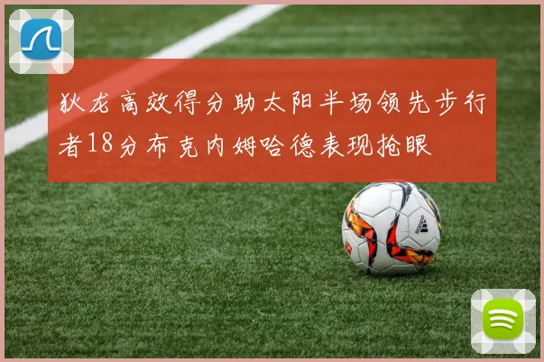 狄龙高效得分助太阳半场领先步行者18分布克内姆哈德表现抢眼