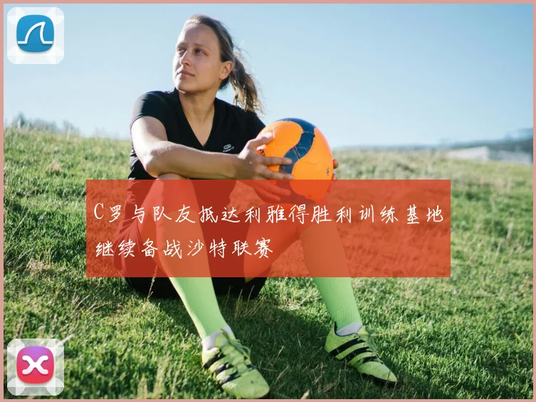 C罗与队友抵达利雅得胜利训练基地继续备战沙特联赛
