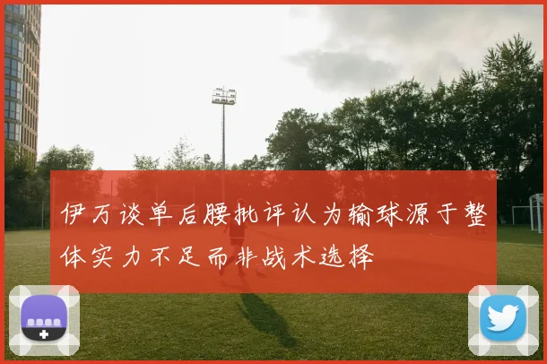 伊万谈单后腰批评认为输球源于整体实力不足而非战术选择