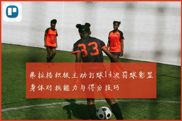 弗拉格积极主动打球14次罚球彰显身体对抗能力与得分技巧