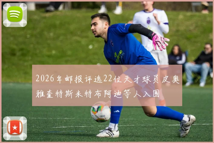 2026年邮报评选22位天才球员皮奥雅奎特斯米特布阿迪等人入围