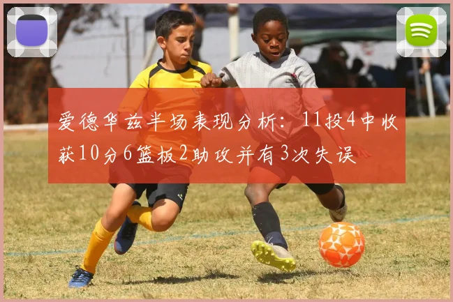 爱德华兹半场表现分析：11投4中收获10分6篮板2助攻并有3次失误