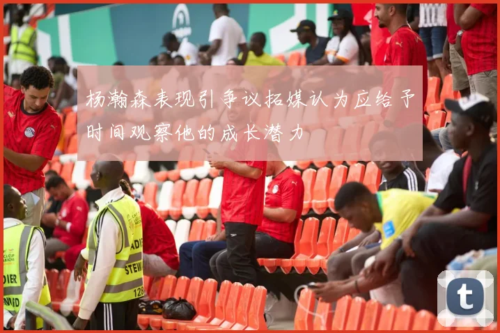 杨瀚森表现引争议拓媒认为应给予时间观察他的成长潜力