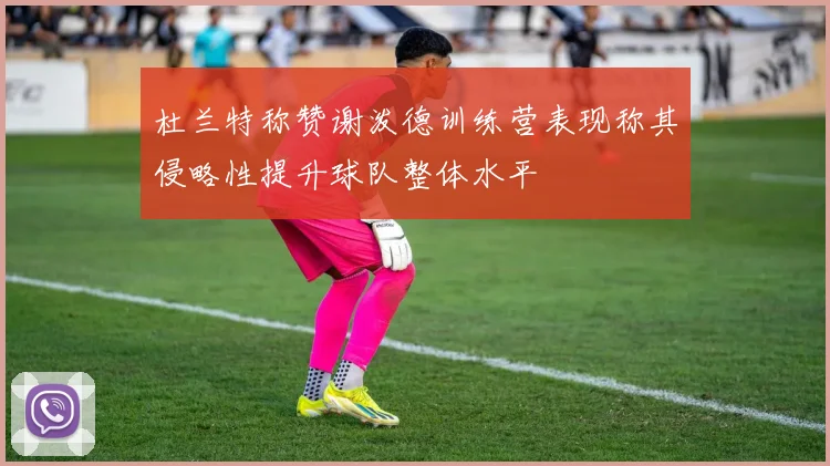 杜兰特称赞谢泼德训练营表现称其侵略性提升球队整体水平