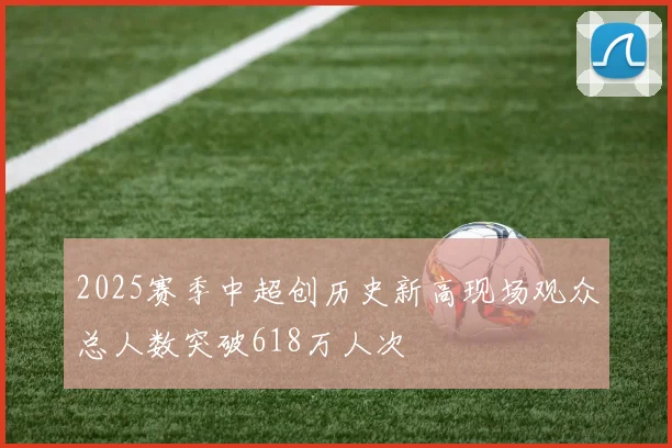 2025赛季中超创历史新高现场观众总人数突破618万人次
