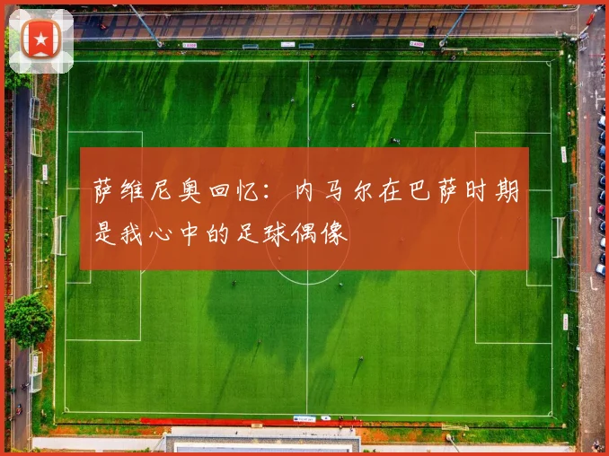 萨维尼奥回忆：内马尔在巴萨时期是我心中的足球偶像