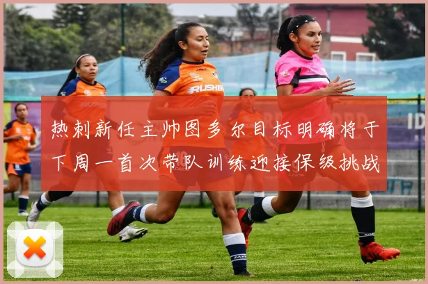 热刺新任主帅图多尔目标明确将于下周一首次带队训练迎接保级挑战