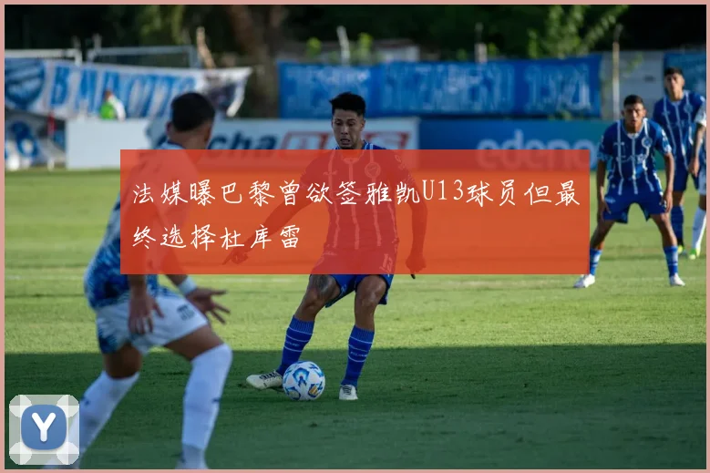 法媒曝巴黎曾欲签雅凯U13球员但最终选择杜库雷