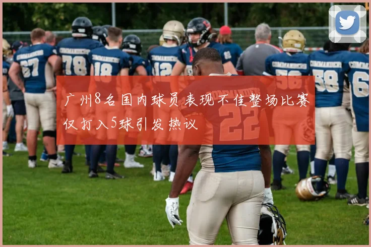 广州8名国内球员表现不佳整场比赛仅打入5球引发热议