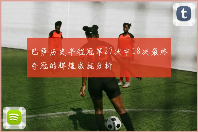 巴萨历史半程冠军27次中18次最终夺冠的辉煌成就分析