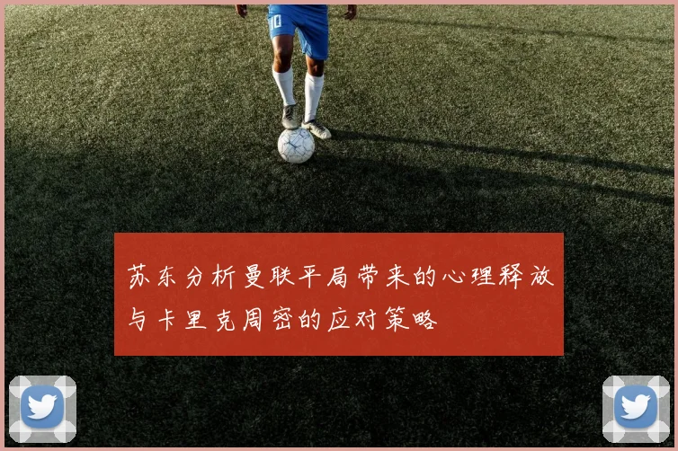 苏东分析曼联平局带来的心理释放与卡里克周密的应对策略