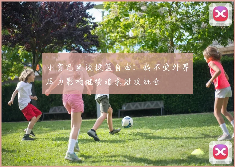 小贾巴里谈投篮自由：我不受外界压力影响继续追求进攻机会