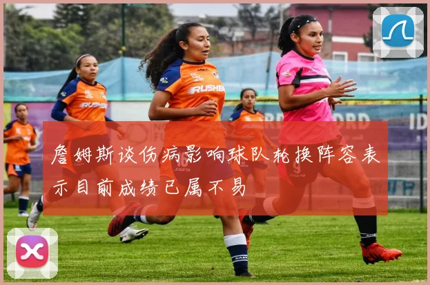 詹姆斯谈伤病影响球队轮换阵容表示目前成绩已属不易