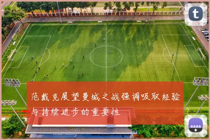 范戴克展望曼城之战强调吸取经验与持续进步的重要性