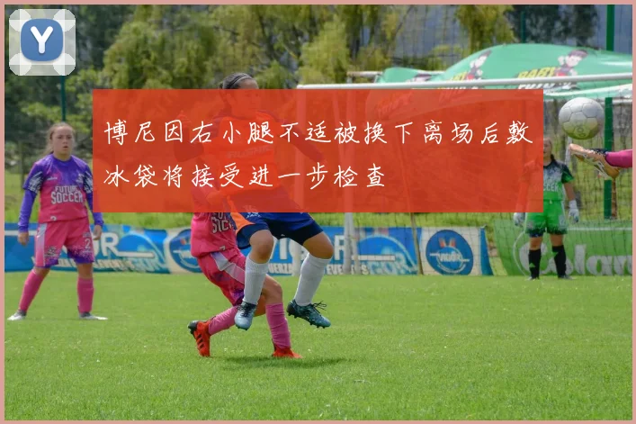 博尼因右小腿不适被换下离场后敷冰袋将接受进一步检查