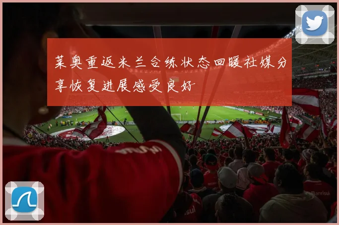 莱奥重返米兰合练状态回暖社媒分享恢复进展感受良好