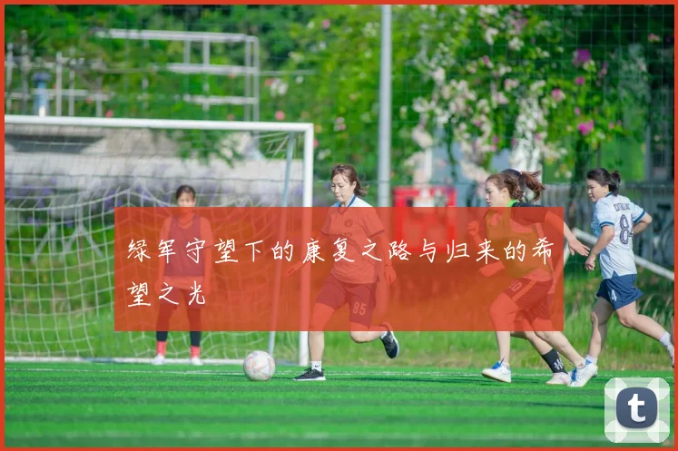 绿军守望下的康复之路与归来的希望之光