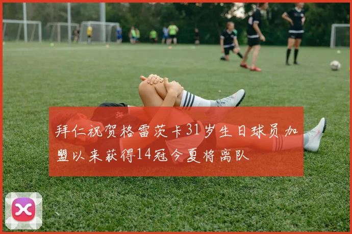 拜仁祝贺格雷茨卡31岁生日球员加盟以来获得14冠今夏将离队