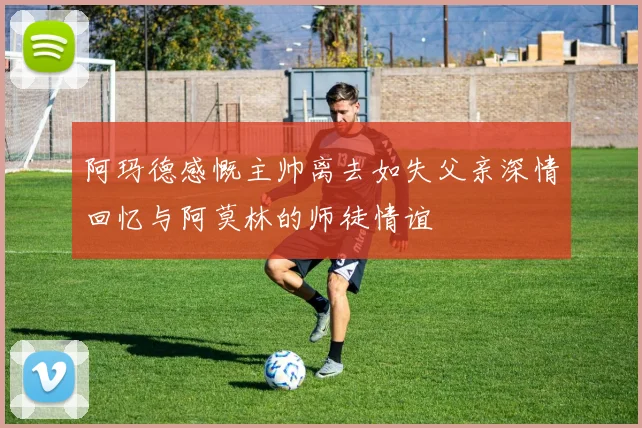 阿玛德感慨主帅离去如失父亲深情回忆与阿莫林的师徒情谊