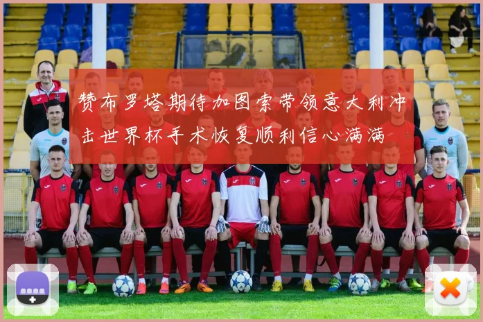 赞布罗塔期待加图索带领意大利冲击世界杯手术恢复顺利信心满满