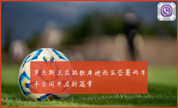 罗杰斯正式执教库迪西亚签署两年半合同开启新篇章