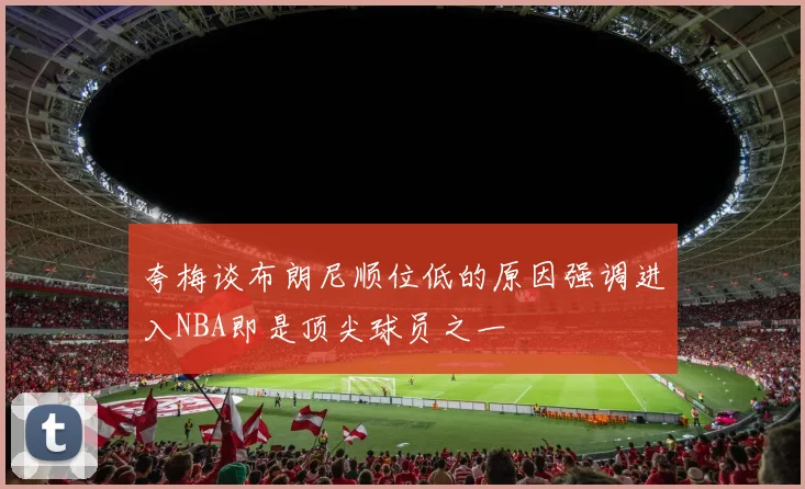 夸梅谈布朗尼顺位低的原因强调进入NBA即是顶尖球员之一