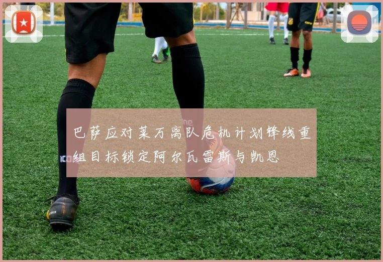 巴萨应对莱万离队危机计划锋线重组目标锁定阿尔瓦雷斯与凯恩