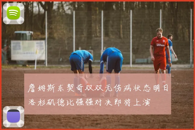 詹姆斯东契奇双双无伤病状态明日洛杉矶德比强强对决即将上演
