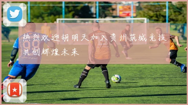 热烈欢迎胡明天加入贵州筑城竞技共创辉煌未来