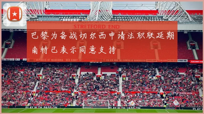 巴黎为备战切尔西申请法职联延期南特已表示同意支持