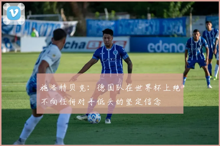 施洛特贝克：德国队在世界杯上绝不向任何对手低头的坚定信念