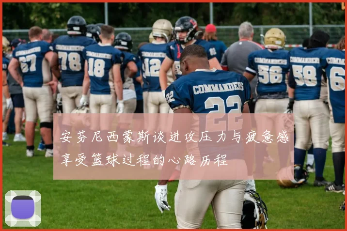 安芬尼西蒙斯谈进攻压力与疲惫感享受篮球过程的心路历程