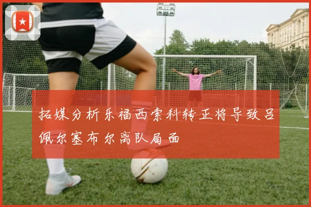 拓媒分析乐福西索科转正将导致吕佩尔塞布尔离队局面
