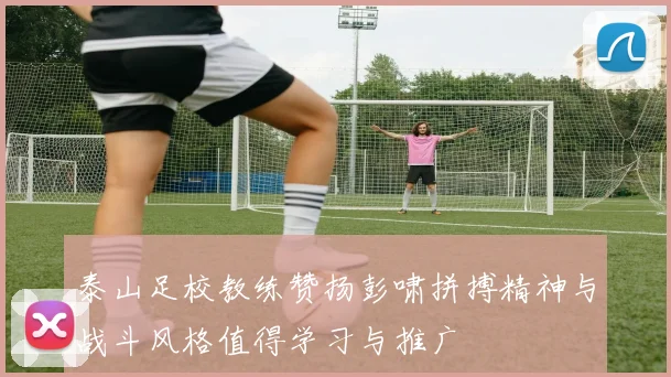 泰山足校教练赞扬彭啸拼搏精神与战斗风格值得学习与推广