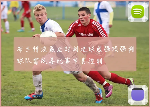 布兰特谈最后时刻进球成强项强调球队需改善比赛节奏控制