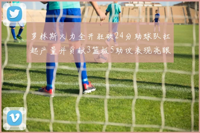 罗林斯火力全开狂砍24分助球队扛起产量并贡献3篮板5助攻表现亮眼