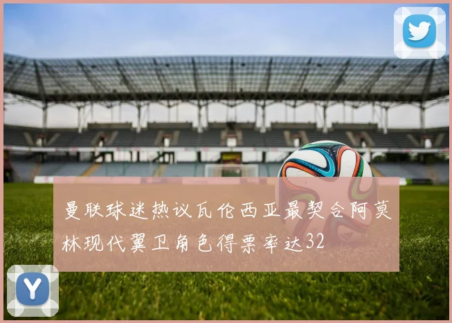曼联球迷热议瓦伦西亚最契合阿莫林现代翼卫角色得票率达32