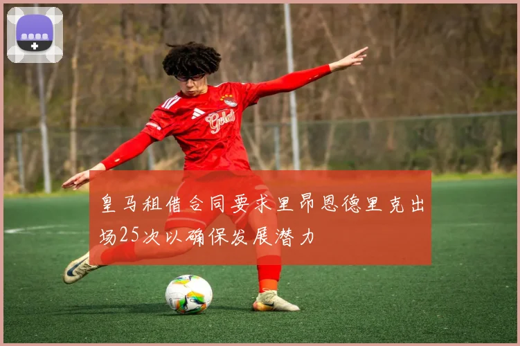 皇马租借合同要求里昂恩德里克出场25次以确保发展潜力