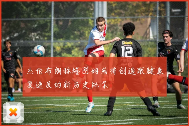 杰伦布朗称塔图姆或将创造跟腱康复速度的新历史纪录