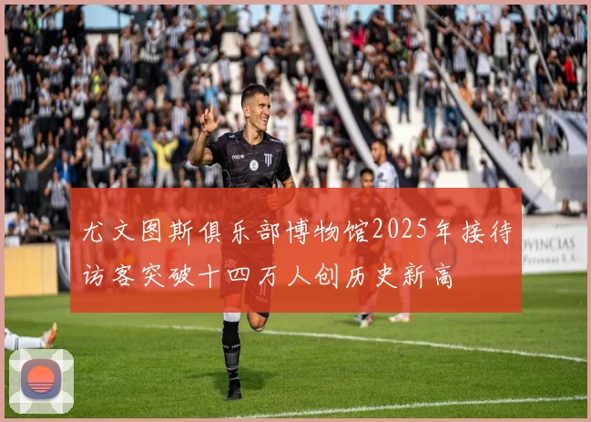 尤文图斯俱乐部博物馆2025年接待访客突破十四万人创历史新高