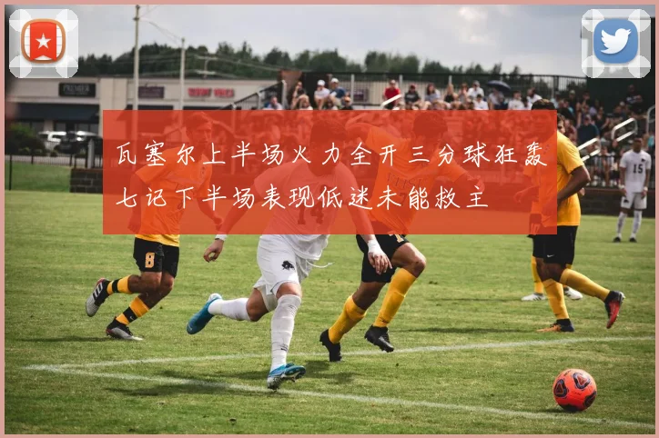 瓦塞尔上半场火力全开三分球狂轰七记下半场表现低迷未能救主
