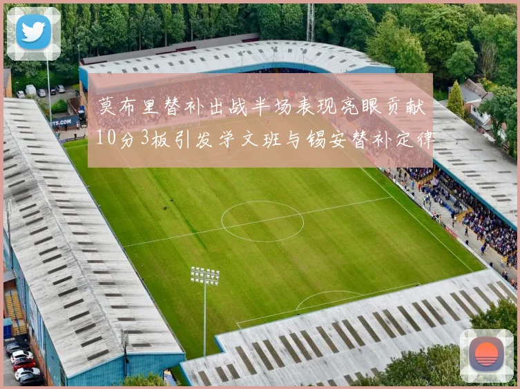 莫布里替补出战半场表现亮眼贡献10分3板引发学文班与锡安替补定律探讨