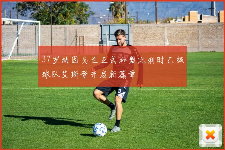 37岁纳因戈兰正式加盟比利时乙级球队艾斯登开启新篇章