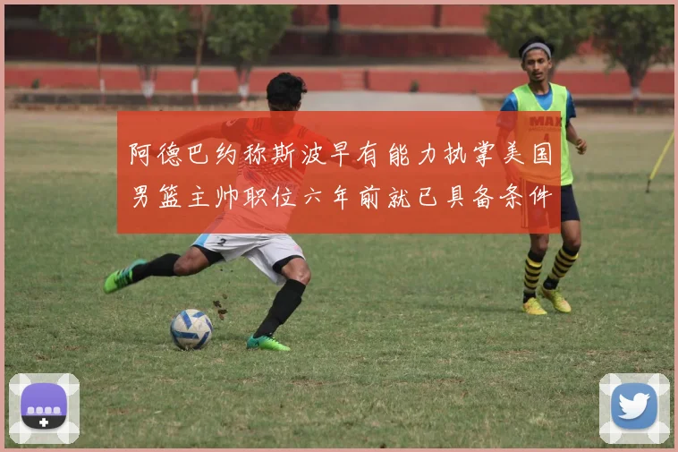阿德巴约称斯波早有能力执掌美国男篮主帅职位六年前就已具备条件