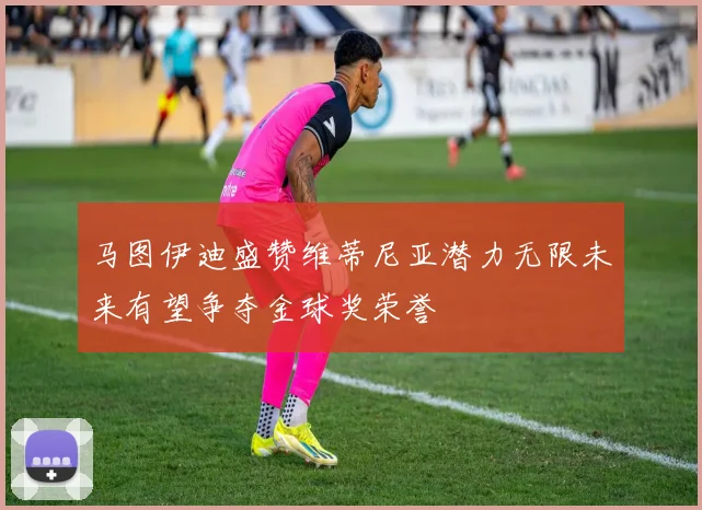 马图伊迪盛赞维蒂尼亚潜力无限未来有望争夺金球奖荣誉