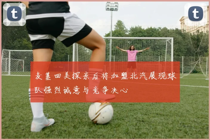 麦基回美探亲后将加盟北汽展现球队强烈诚意与竞争决心